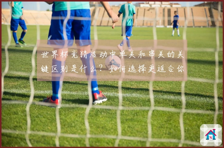 世界杯竞猜活动中单关和串关的关键区别是什么？如何选择更适合你的下注方式？