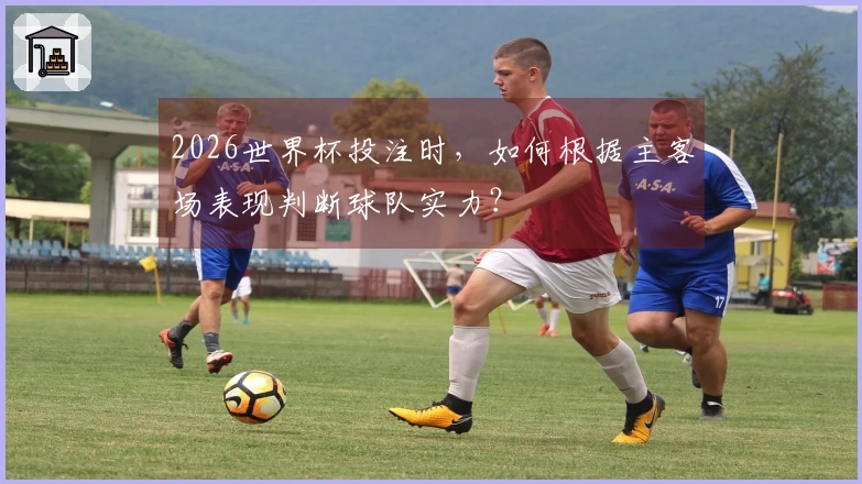 2026世界杯投注时，如何根据主客场表现判断球队实力？