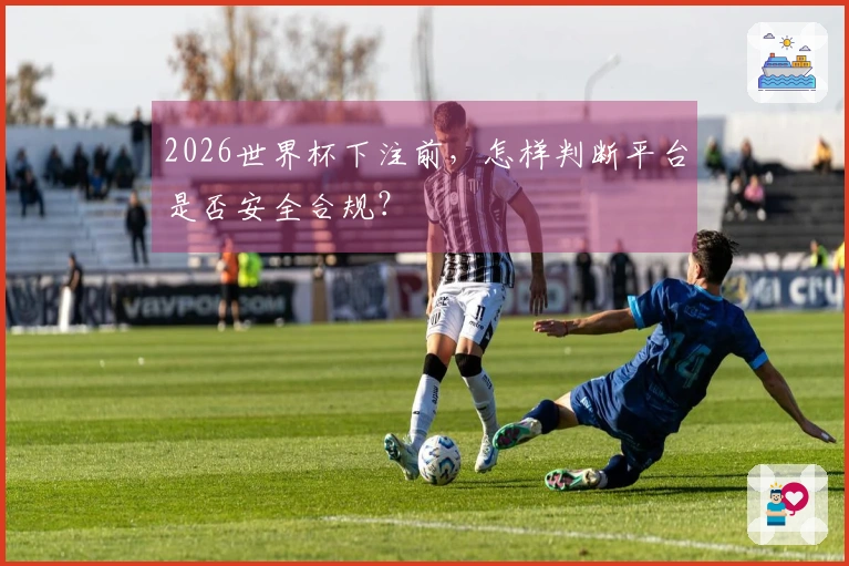 2026世界杯下注前，怎样判断平台是否安全合规？