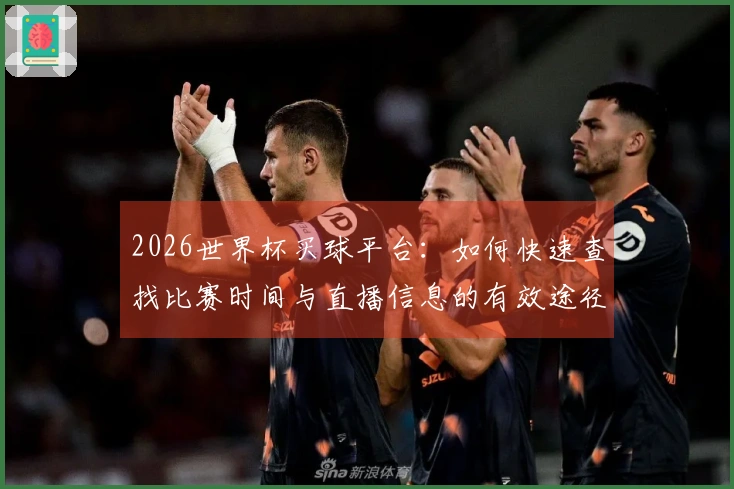 2026世界杯买球平台：如何快速查找比赛时间与直播信息的有效途径
