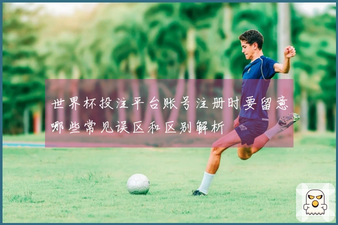 世界杯投注平台账号注册时要留意哪些常见误区和区别解析