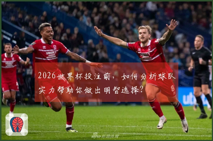 2026世界杯投注前，如何分析球队实力帮助你做出明智选择？