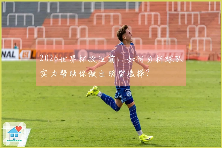 2026世界杯投注前，如何分析球队实力帮助你做出明智选择？