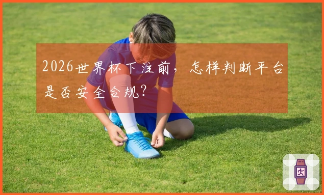 2026世界杯下注前，怎样判断平台是否安全合规？