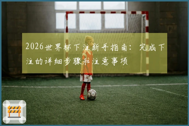 2026世界杯下注新手指南：完成下注的详细步骤和注意事项
