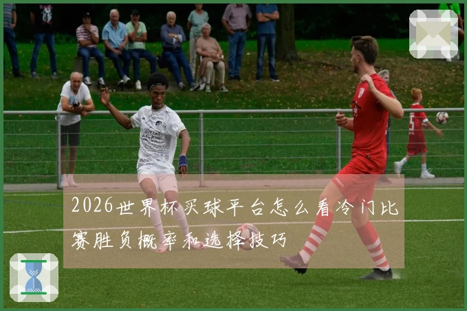 2026世界杯买球平台怎么看冷门比赛胜负概率和选择技巧