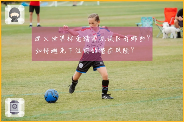 烽火世界杯竞猜常见误区有哪些？如何避免下注前的潜在风险？