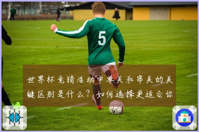 世界杯竞猜活动中单关和串关的关键区别是什么？如何选择更适合你的下注方式？